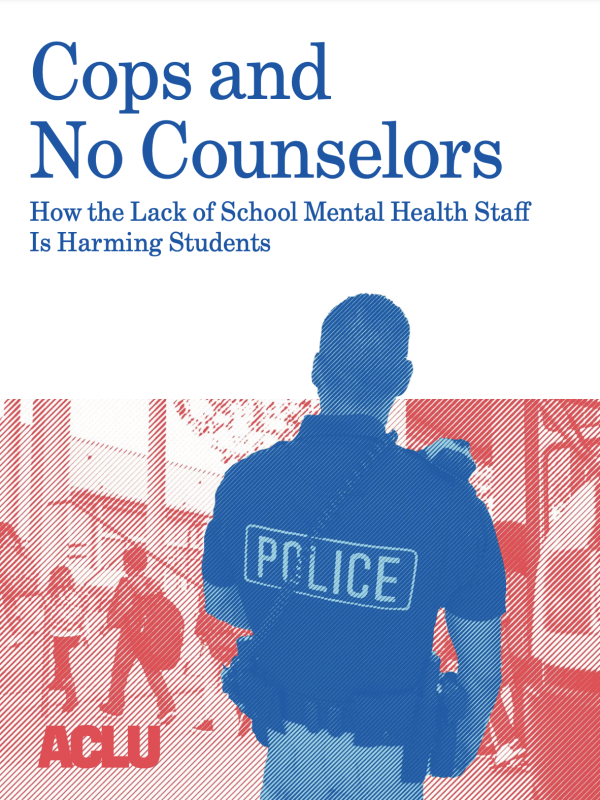 Cover of the report, "Cops and No Counselors" How the Lack of School Mental Health Staff is Harming Students