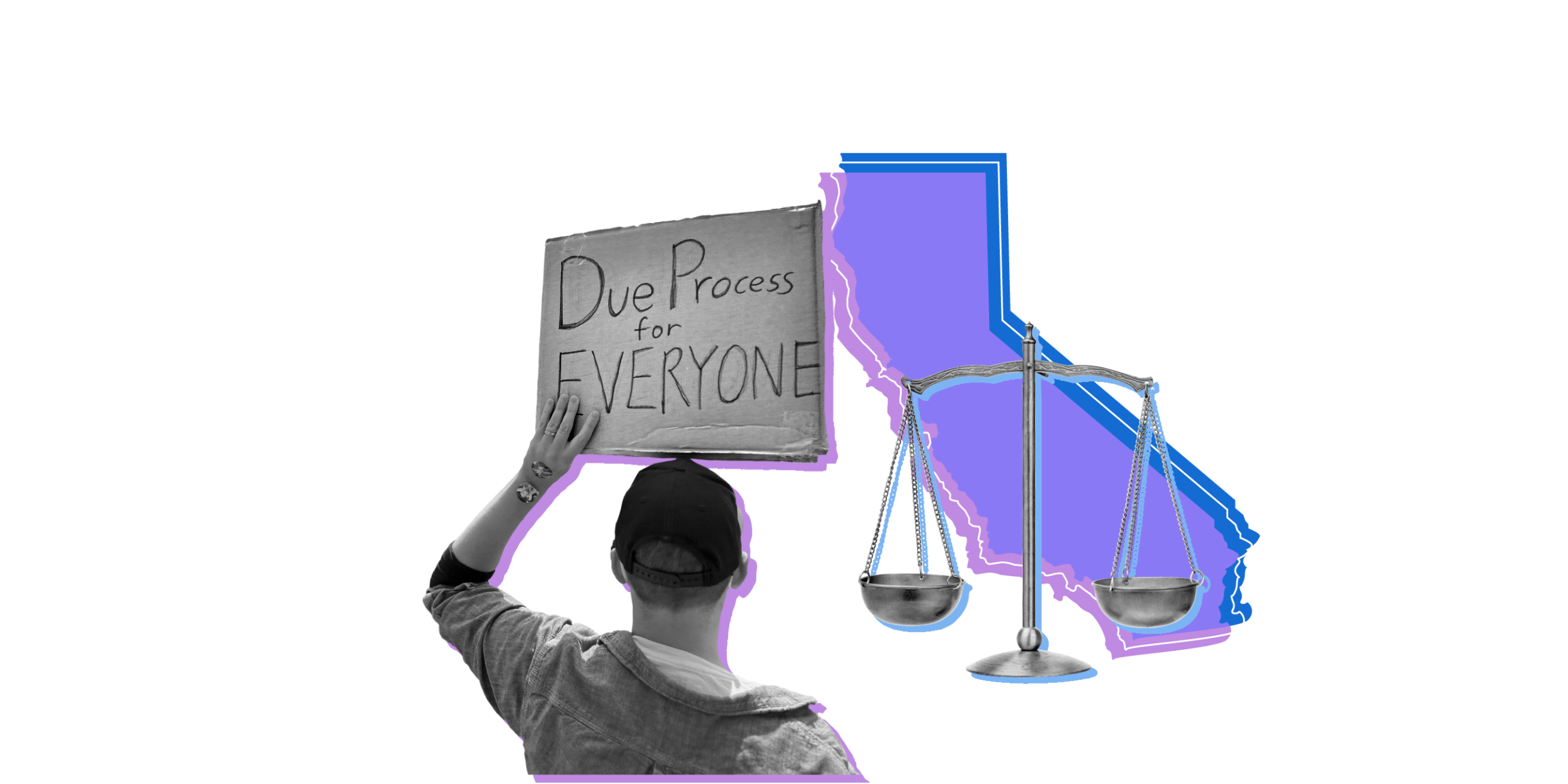 Outline of the State of California overlaid with pictures of a person holding a sign saying "Due process for EVERYONE" and the scales of justice